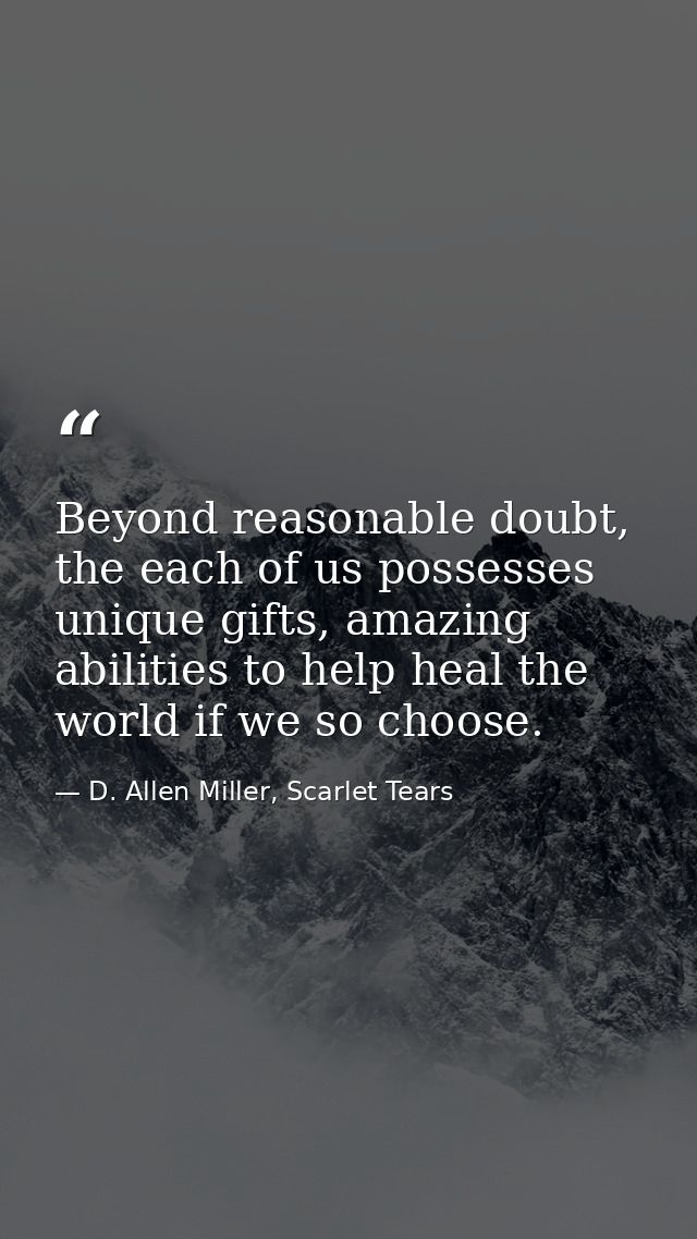 Beyond reasonable doubt, the each of us possesses unique gifts, amazing abilities to help heal the world if we so choose — D. Allen Miller, Scarlet Tears