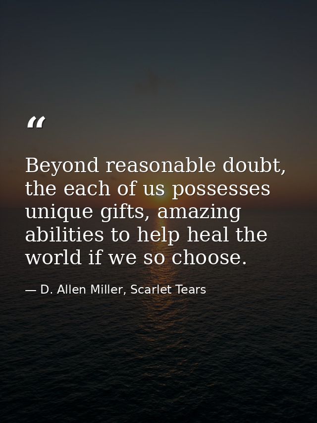 Beyond reasonable doubt, the each of us possesses unique gifts, amazing abilities to help heal the world if we so choose — D. Allen Miller, Scarlet Tears