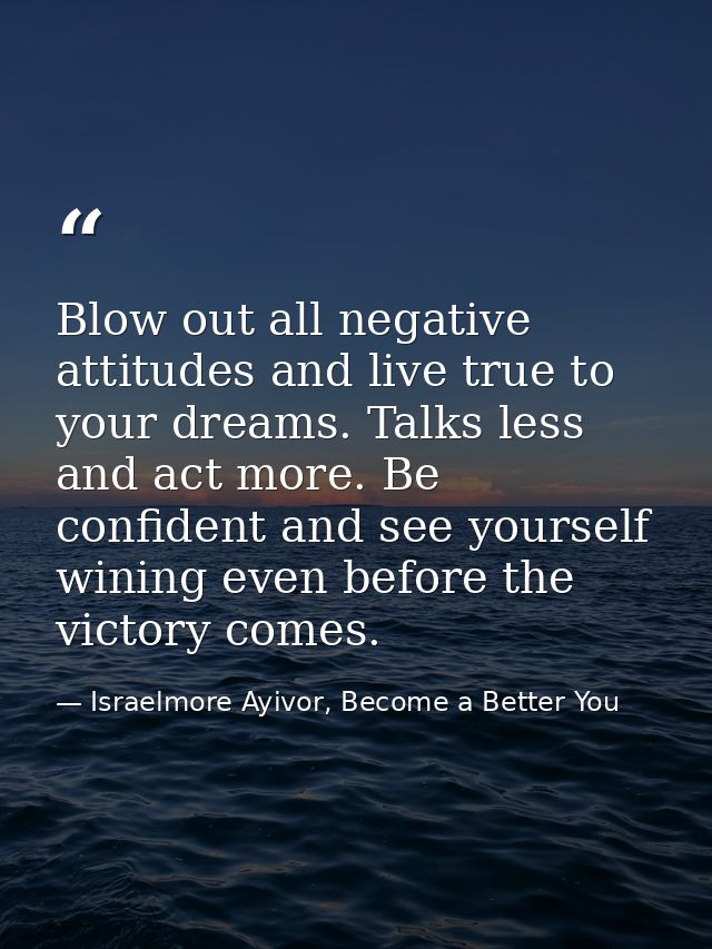 Blow out all negative attitudes and live true to your dreams. Talks less and act more. Be confident and see yourself win — Israelmore Ayivor, Become a Better You