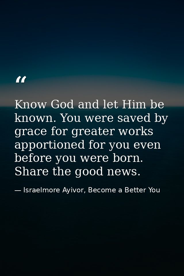 Know God and let Him be known. You were saved by grace for greater works apportioned for you even before you were born.  — Israelmore Ayivor, Become a Better You