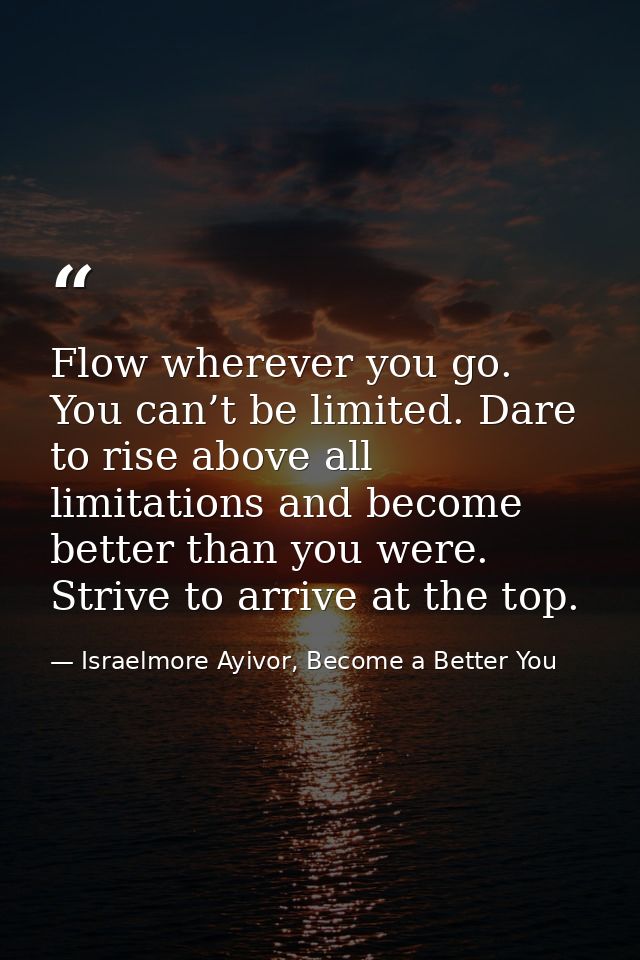 Flow wherever you go. You can’t be limited. Dare to rise above all limitations and become better than you were. Strive t — Israelmore Ayivor, Become a Better You