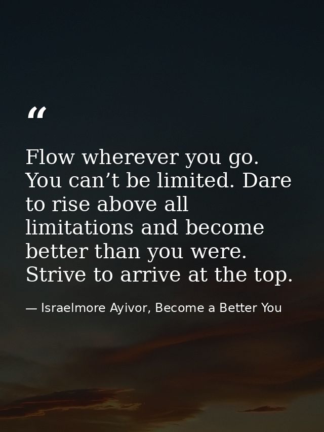 Flow wherever you go. You can’t be limited. Dare to rise above all limitations and become better than you were. Strive t — Israelmore Ayivor, Become a Better You