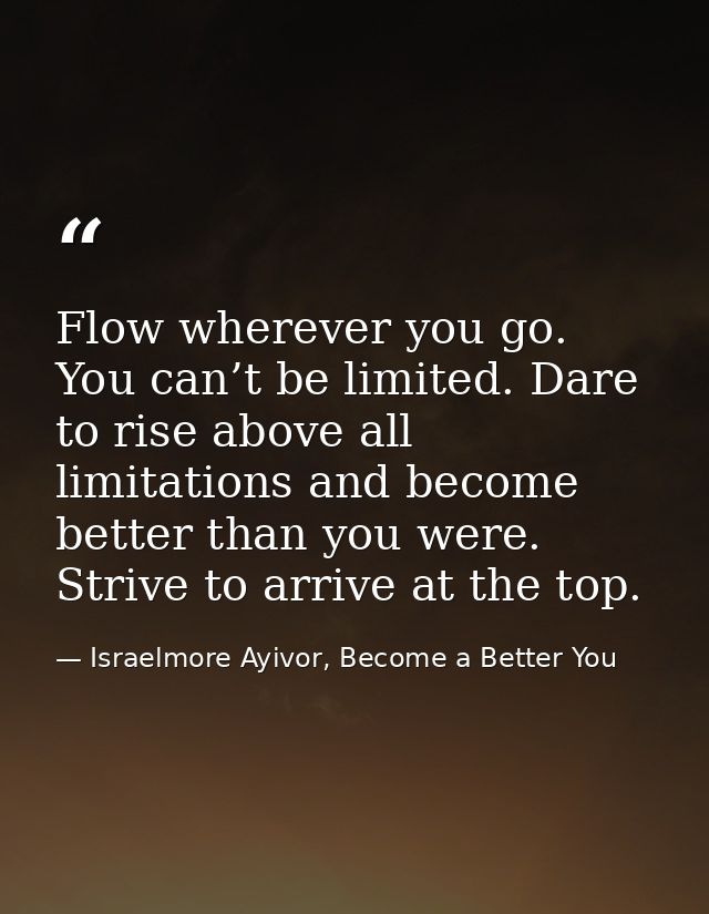 Flow wherever you go. You can’t be limited. Dare to rise above all limitations and become better than you were. Strive t — Israelmore Ayivor, Become a Better You