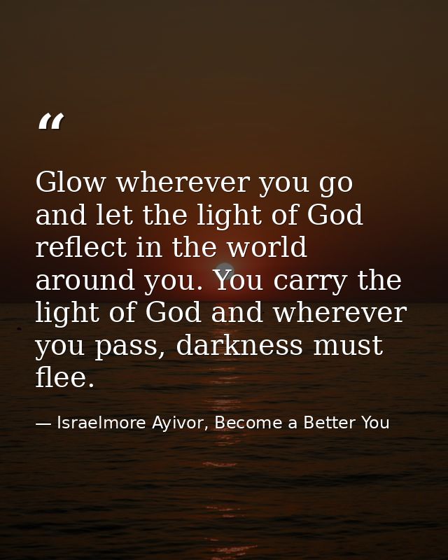 Glow wherever you go and let the light of God reflect in the world around you. You carry the light of God and wherever y — Israelmore Ayivor, Become a Better You