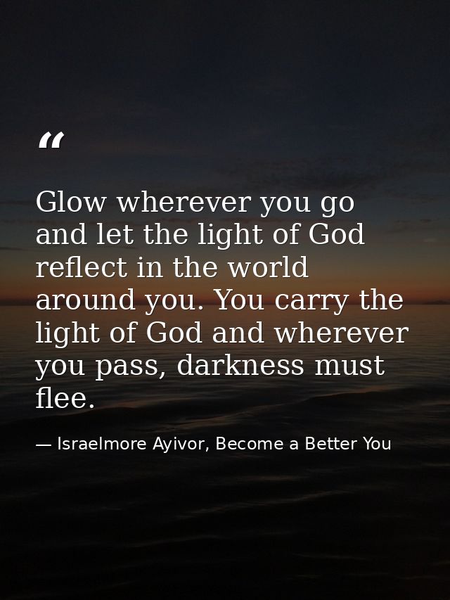 Glow wherever you go and let the light of God reflect in the world around you. You carry the light of God and wherever y — Israelmore Ayivor, Become a Better You