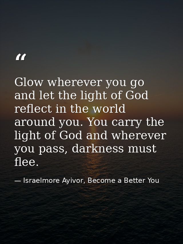 Glow wherever you go and let the light of God reflect in the world around you. You carry the light of God and wherever y — Israelmore Ayivor, Become a Better You