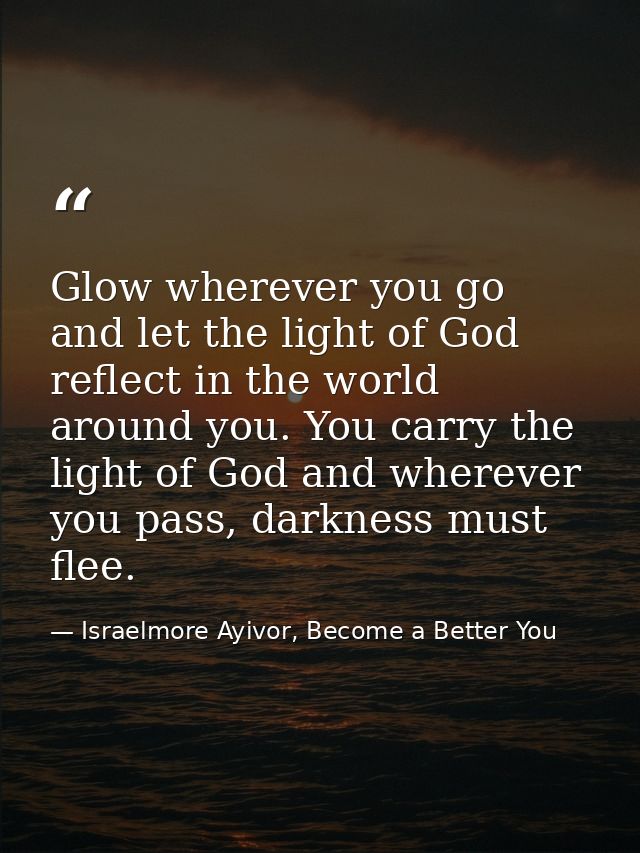Glow wherever you go and let the light of God reflect in the world around you. You carry the light of God and wherever y — Israelmore Ayivor, Become a Better You
