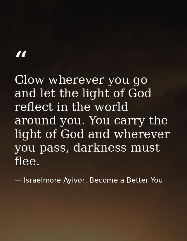 Glow wherever you go and let the light of God reflect in the world around you. You carry the light of God and wherever y — Israelmore Ayivor, Become a Better You