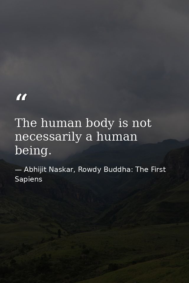 The human body is not necessarily a human being. — Abhijit Naskar, Rowdy Buddha: The First Sapiens