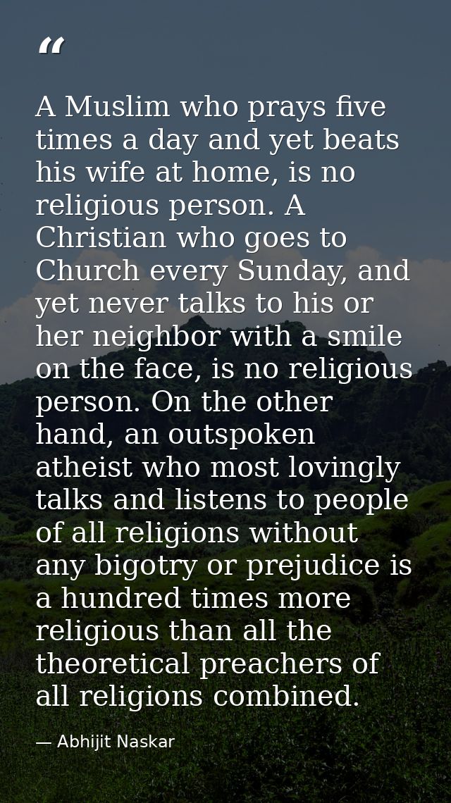 A Muslim who prays five times a day and yet beats his wife at home, is no religious person. A Christian who goes to Chur — Abhijit Naskar