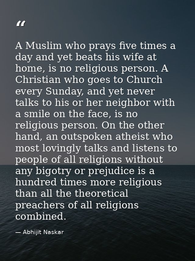 A Muslim who prays five times a day and yet beats his wife at home, is no religious person. A Christian who goes to Chur — Abhijit Naskar