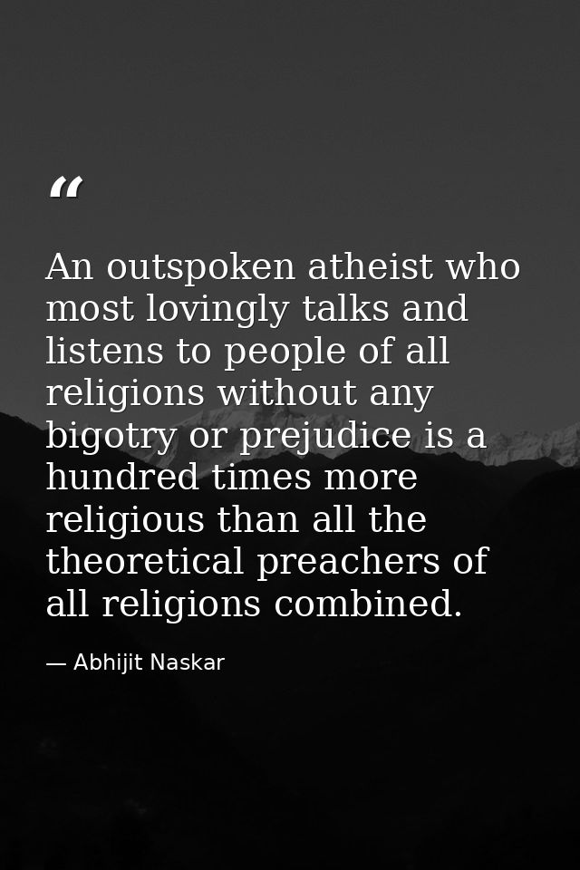 An outspoken atheist who most lovingly talks and listens to people of all religions without any bigotry or prejudice is  — Abhijit Naskar
