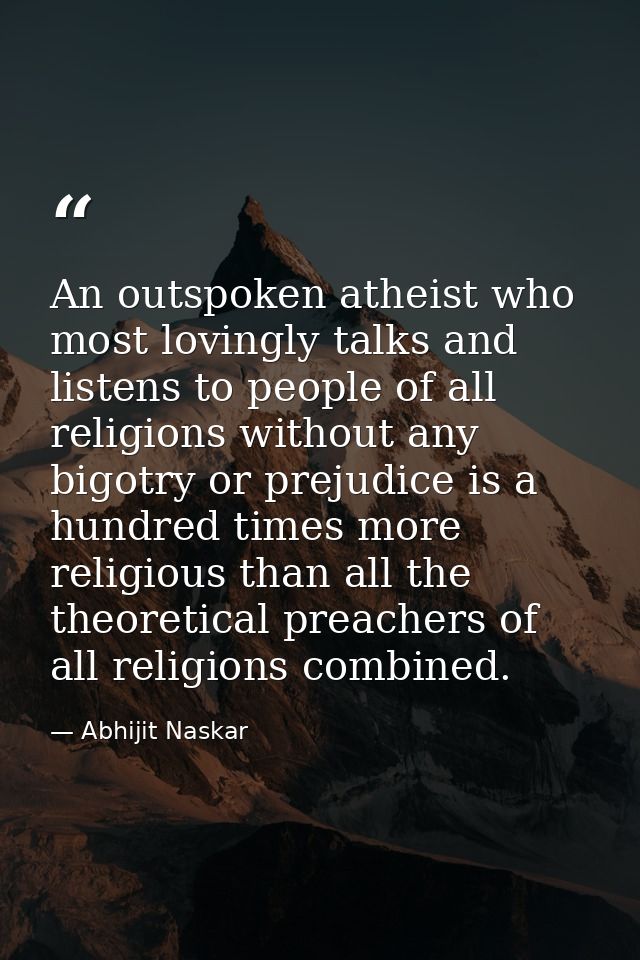 An outspoken atheist who most lovingly talks and listens to people of all religions without any bigotry or prejudice is  — Abhijit Naskar