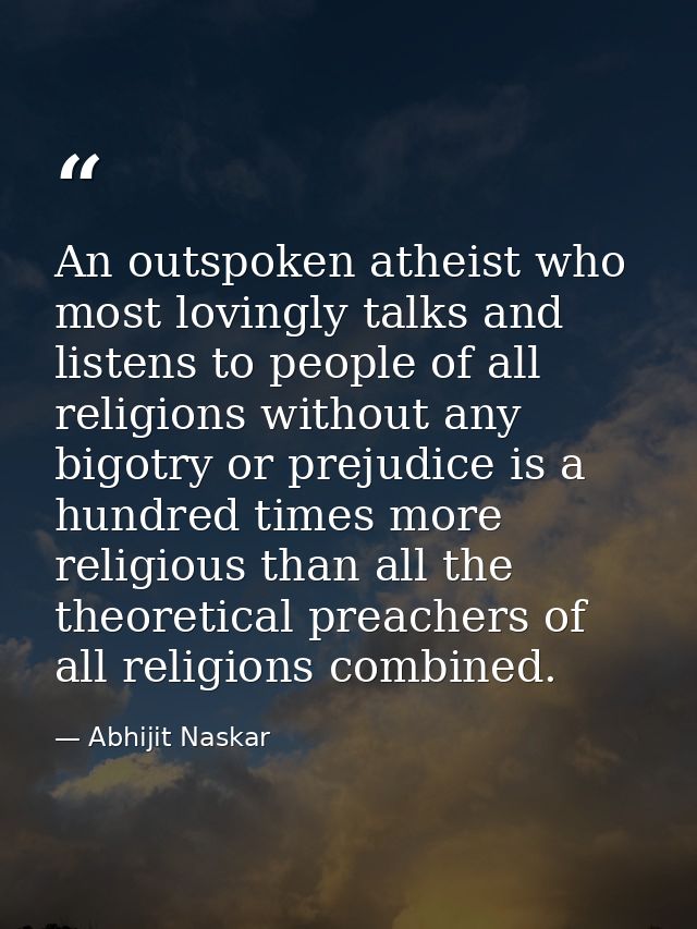 An outspoken atheist who most lovingly talks and listens to people of all religions without any bigotry or prejudice is  — Abhijit Naskar