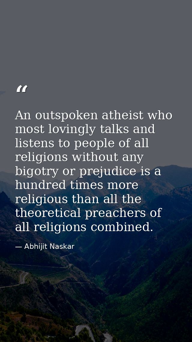 An outspoken atheist who most lovingly talks and listens to people of all religions without any bigotry or prejudice is  — Abhijit Naskar