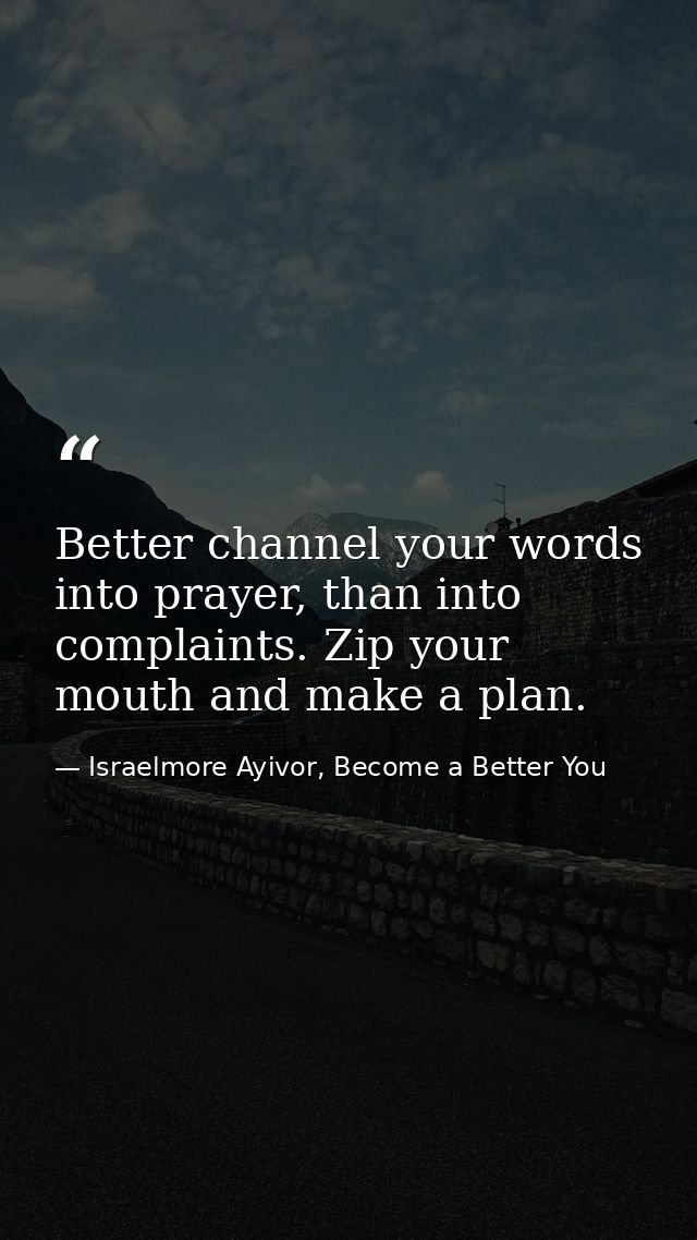 Better channel your words into prayer, than into complaints. Zip your mouth and make a plan. — Israelmore Ayivor, Become a Better You