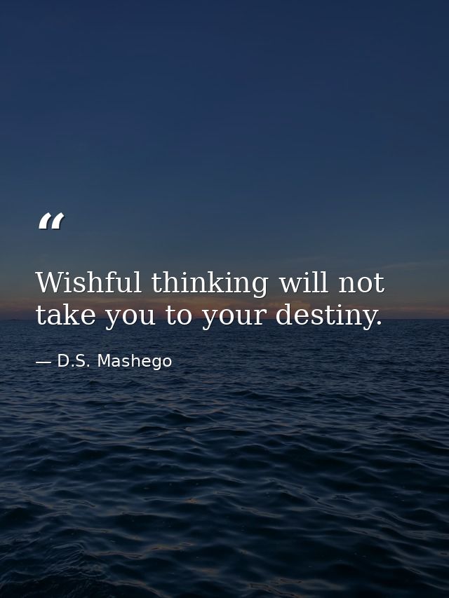 Wishful thinking will not take you to your destiny. — D.S. Mashego