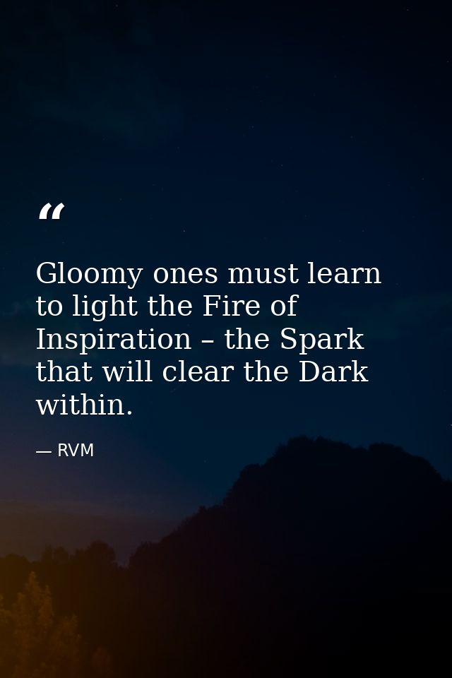 Gloomy ones must learn to light the Fire of Inspiration – the Spark that will clear the Dark within. — RVM