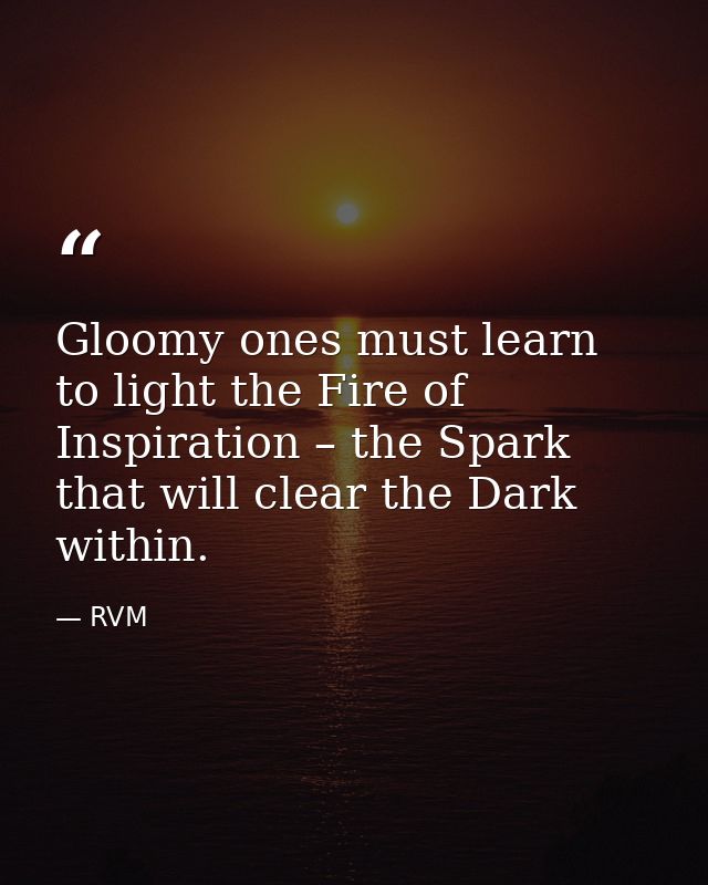 Gloomy ones must learn to light the Fire of Inspiration – the Spark that will clear the Dark within. — RVM