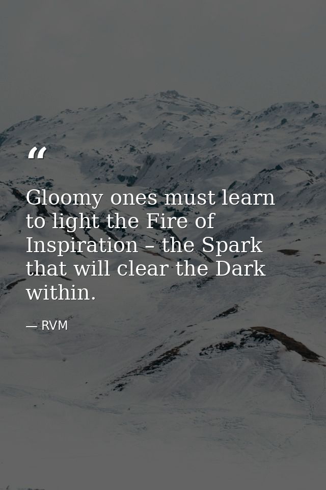 Gloomy ones must learn to light the Fire of Inspiration – the Spark that will clear the Dark within. — RVM