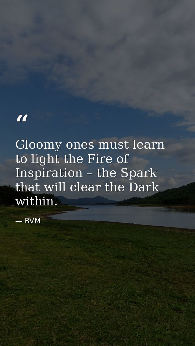 Gloomy ones must learn to light the Fire of Inspiration – the Spark that will clear the Dark within. — RVM