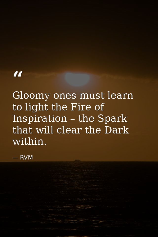 Gloomy ones must learn to light the Fire of Inspiration – the Spark that will clear the Dark within. — RVM