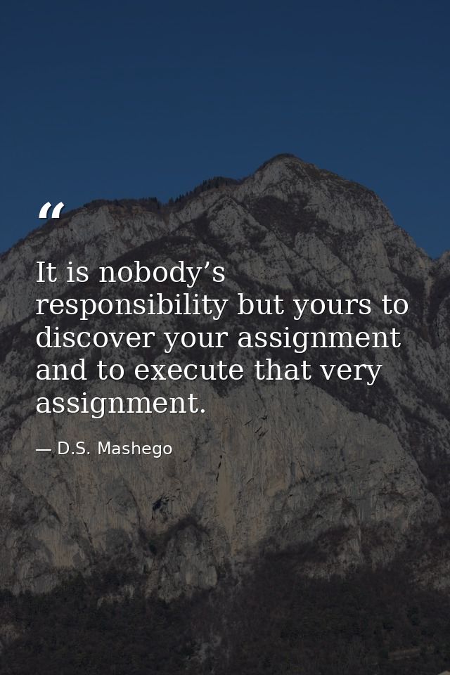 It is nobody’s responsibility but yours to discover your assignment and to execute that very assignment. — D.S. Mashego