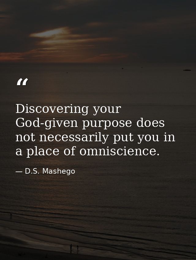 Discovering your God-given purpose does not necessarily put you in a place of omniscience. — D.S. Mashego