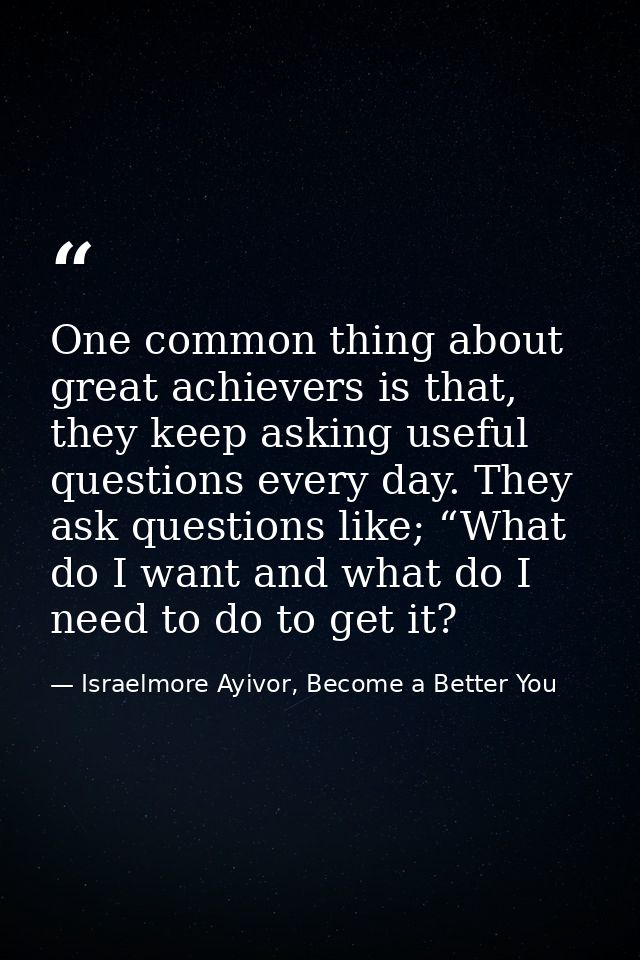 One common thing about great achievers is that, they keep asking useful questions every day. They ask questions like; “W — Israelmore Ayivor, Become a Better You