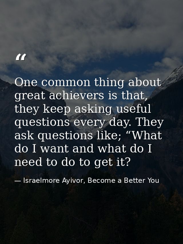 One common thing about great achievers is that, they keep asking useful questions every day. They ask questions like; “W — Israelmore Ayivor, Become a Better You