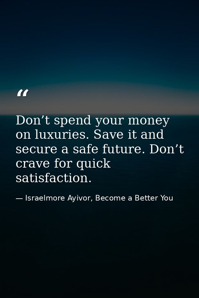 Don’t spend your money on luxuries. Save it and secure a safe future. Don’t crave for quick satisfaction. — Israelmore Ayivor, Become a Better You