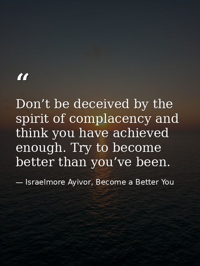 Don’t be deceived by the spirit of complacency and think you have achieved enough. Try to become better than you’ve been — Israelmore Ayivor, Become a Better You