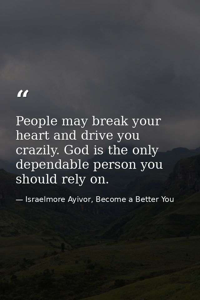 People may break your heart and drive you crazily. God is the only dependable person you should rely on. — Israelmore Ayivor, Become a Better You