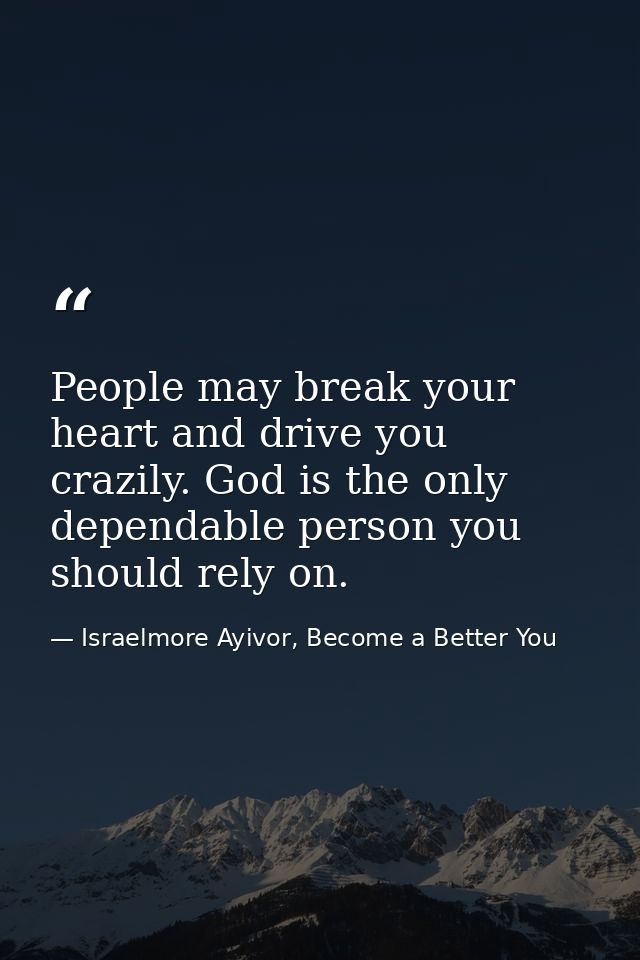 People may break your heart and drive you crazily. God is the only dependable person you should rely on. — Israelmore Ayivor, Become a Better You