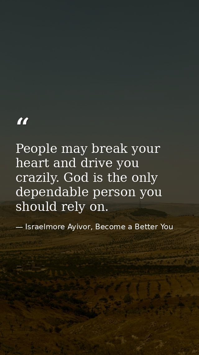 People may break your heart and drive you crazily. God is the only dependable person you should rely on. — Israelmore Ayivor, Become a Better You