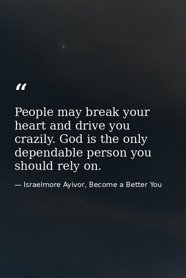 People may break your heart and drive you crazily. God is the only dependable person you should rely on. — Israelmore Ayivor, Become a Better You