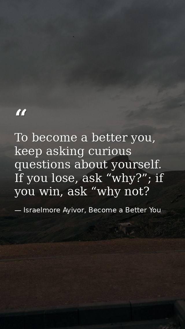To become a better you, keep asking curious questions about yourself. If you lose, ask “why?”; if you win, ask “why not? — Israelmore Ayivor, Become a Better You