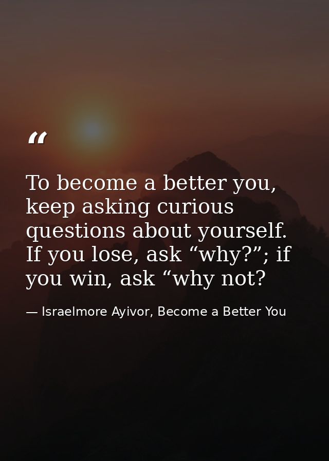 To become a better you, keep asking curious questions about yourself. If you lose, ask “why?”; if you win, ask “why not? — Israelmore Ayivor, Become a Better You