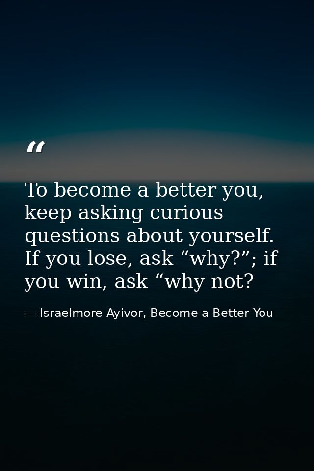 To become a better you, keep asking curious questions about yourself. If you lose, ask “why?”; if you win, ask “why not? — Israelmore Ayivor, Become a Better You