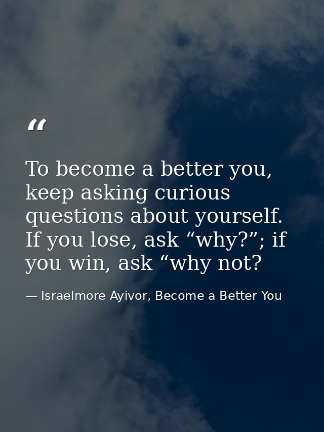 To become a better you, keep asking curious questions about yourself. If you lose, ask “why?”; if you win, ask “why not? — Israelmore Ayivor, Become a Better You