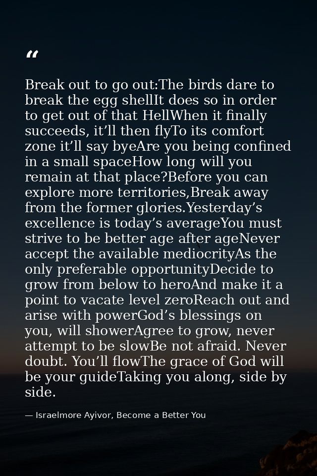 Break out to go out:The birds dare to break the egg shellIt does so in order to get out of that HellWhen it finally succ — Israelmore Ayivor, Become a Better You