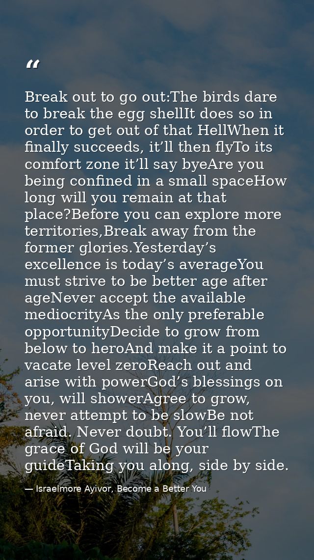 Break out to go out:The birds dare to break the egg shellIt does so in order to get out of that HellWhen it finally succ — Israelmore Ayivor, Become a Better You