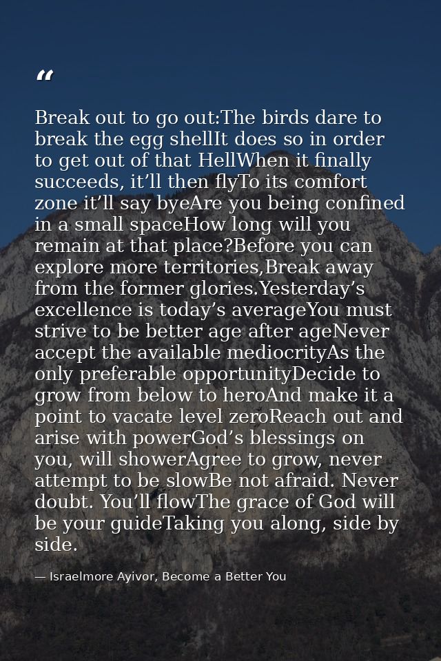 Break out to go out:The birds dare to break the egg shellIt does so in order to get out of that HellWhen it finally succ — Israelmore Ayivor, Become a Better You