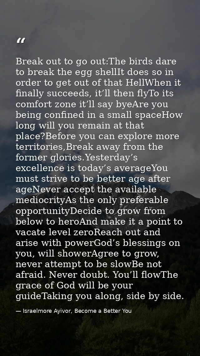 Break out to go out:The birds dare to break the egg shellIt does so in order to get out of that HellWhen it finally succ — Israelmore Ayivor, Become a Better You