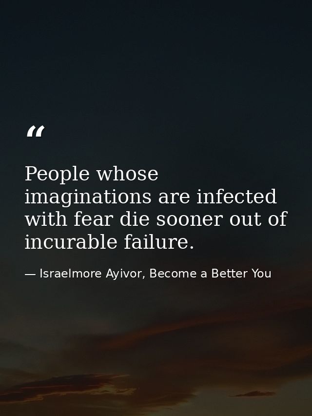 People whose imaginations are infected with fear die sooner out of incurable failure. — Israelmore Ayivor, Become a Better You