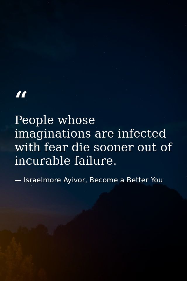 People whose imaginations are infected with fear die sooner out of incurable failure. — Israelmore Ayivor, Become a Better You