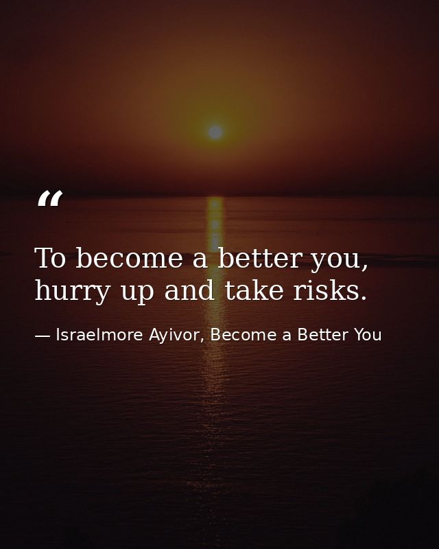 To become a better you, hurry up and take risks. — Israelmore Ayivor, Become a Better You