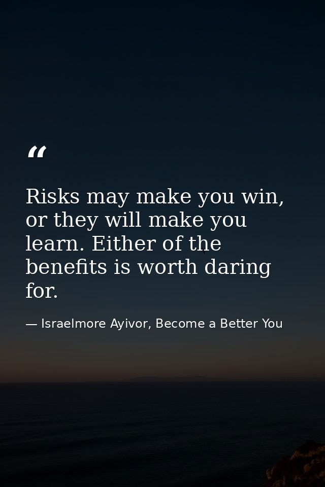 Risks may make you win, or they will make you learn. Either of the benefits is worth daring for. — Israelmore Ayivor, Become a Better You