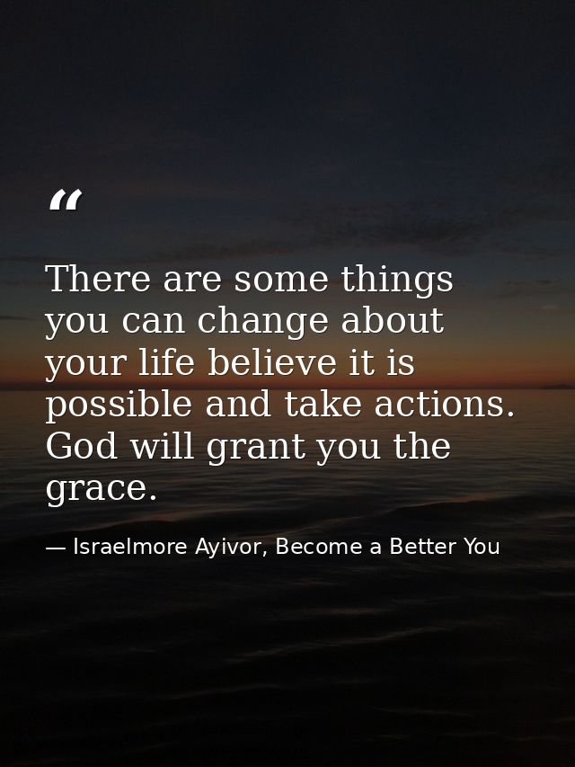 There are some things you can change about your life believe it is possible and take actions. God will grant you the gra — Israelmore Ayivor, Become a Better You
