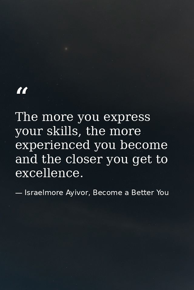 The more you express your skills, the more experienced you become and the closer you get to excellence. — Israelmore Ayivor, Become a Better You